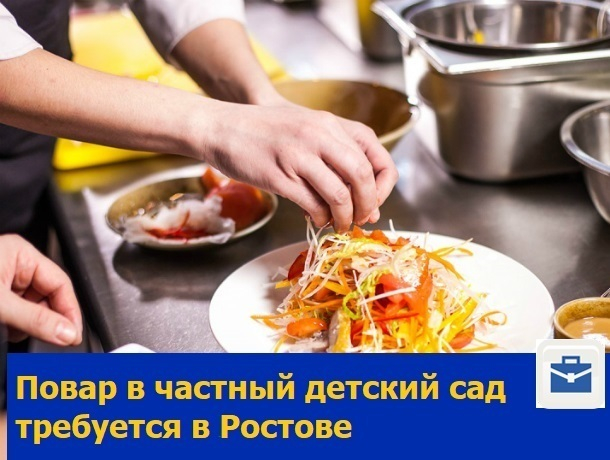 Искусный повар в частный детский сад требуется в Ростове